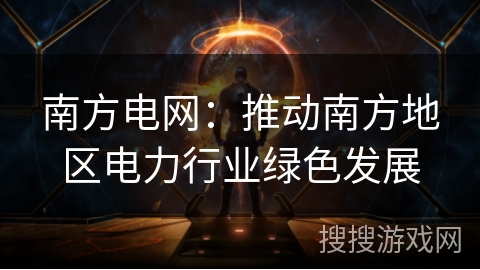 南方电网:推动南方地区电力行业绿色发展 南方电网:推动南方地区电力行业绿色发展