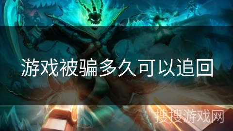 游戏被骗多久可以追回 游戏被骗多久可以追回