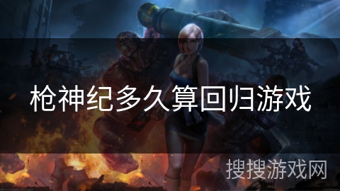 枪神纪多久算回归游戏 枪神纪多久算回归游戏