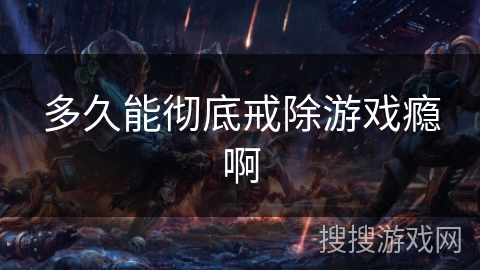多久能彻底戒除游戏瘾啊