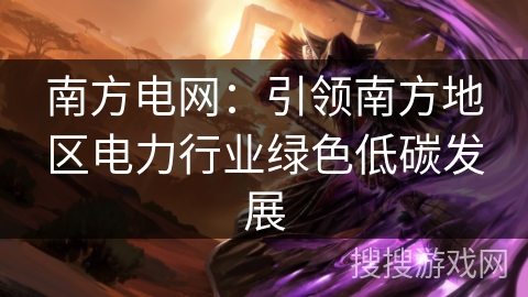 南方电网:引领南方地区电力行业绿色低碳发展 南方电网:引领南方地区电力行业绿色低碳发展