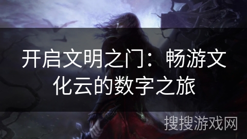 开启文明之门:畅游文化云的数字之旅 开启文明之门:畅游文化云的数字之旅