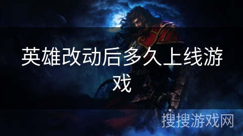 英雄改动后多久上线游戏 英雄改动后多久上线游戏