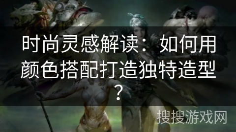 时尚灵感解读:如何用颜色搭配打造独特造型? 时尚灵感解读:如何用颜色搭配打造独特造型?