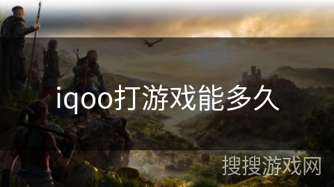 iqoo打游戏能多久 iqoo打游戏能多久