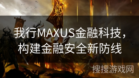 我行MAXUS金融科技,构建金融安全新防线 我行MAXUS金融科技,构建金融安全新防线