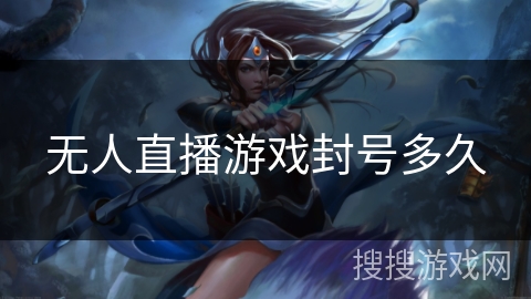 无人直播游戏封号多久 无人直播游戏封号多久