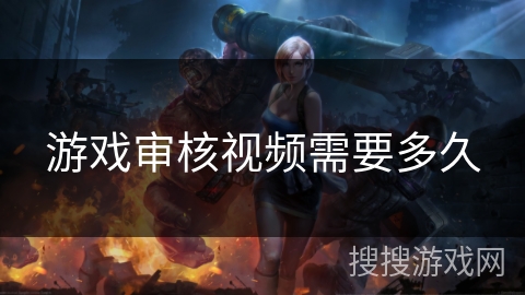 游戏审核视频需要多久 游戏审核视频需要多久