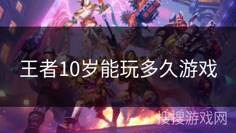 王者10岁能玩多久游戏 王者10岁能玩多久游戏