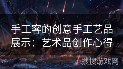 手工客的创意手工艺品展示：艺术品创作心得