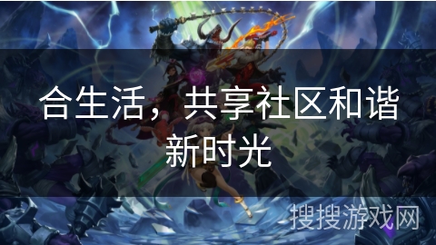 合生活,共享社区和谐新时光 合生活,共享社区和谐新时光