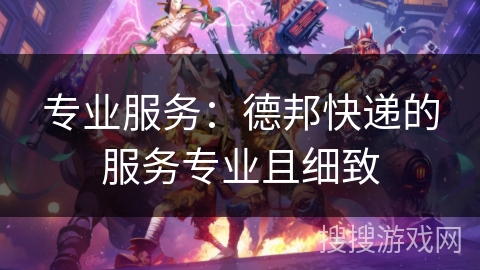 专业服务:德邦快递的服务专业且细致 专业服务:德邦快递的服务专业且细致