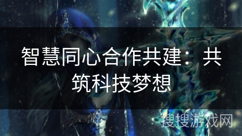智慧同心合作共建：共筑科技梦想