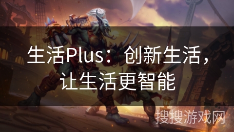 生活Plus:创新生活,让生活更智能 生活Plus:创新生活,让生活更智能