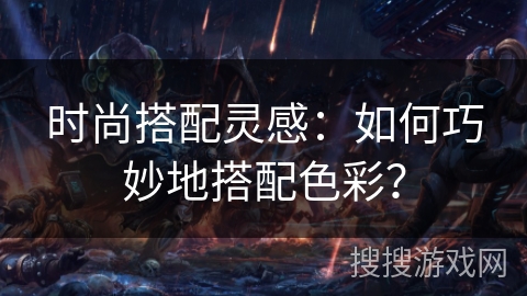 时尚搭配灵感：如何巧妙地搭配色彩？