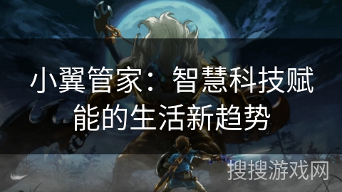 小翼管家:智慧科技赋能的生活新趋势 小翼管家:智慧科技赋能的生活新趋势