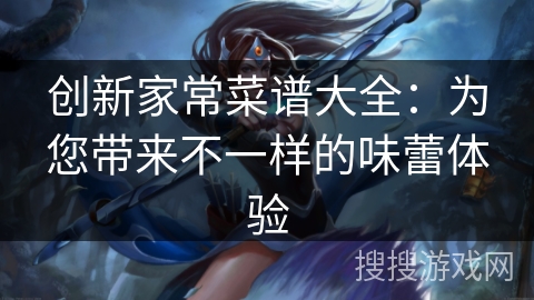 创新家常菜谱大全:为您带来不一样的味蕾体验 创新家常菜谱大全:为您带来不一样的味蕾体验