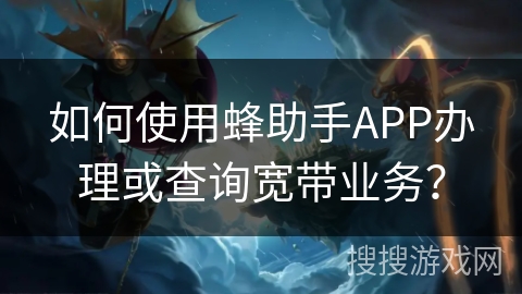 如何使用蜂助手APP办理或查询宽带业务? 如何使用蜂助手APP办理或查询宽带业务?