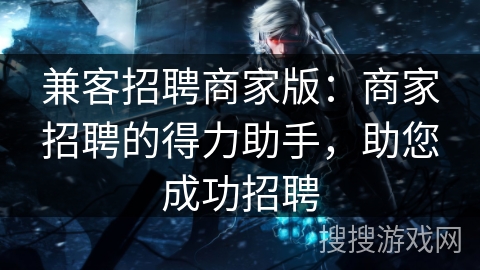 兼客招聘商家版:商家招聘的得力助手,助您成功招聘 兼客招聘商家版:商家招聘的得力助手,助您成功招聘