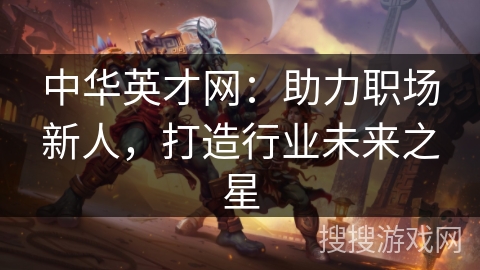 中华英才网:助力职场新人,打造行业未来之星 中华英才网:助力职场新人,打造行业未来之星