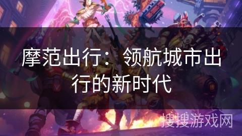 摩范出行:领航城市出行的新时代 摩范出行:领航城市出行的新时代