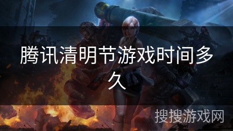 腾讯清明节游戏时间多久 腾讯清明节游戏时间多久