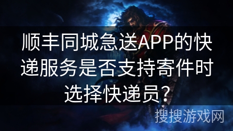 顺丰同城急送APP的快递服务是否支持寄件时选择快递员? 顺丰同城急送APP的快递服务是否支持寄件时选择快递员?