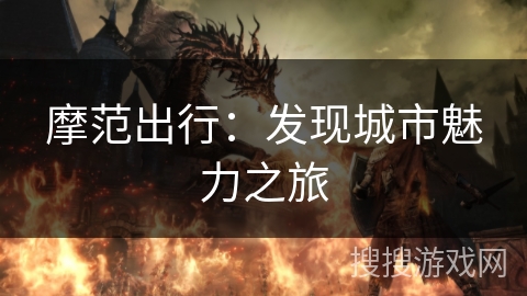 摩范出行:发现城市魅力之旅 摩范出行:发现城市魅力之旅
