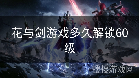 花与剑游戏多久解锁60级 花与剑游戏多久解锁60级