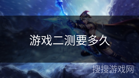 游戏二测要多久 游戏二测要多久