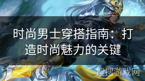 时尚男士穿搭指南:打造时尚魅力的关键 时尚男士穿搭指南:打造时尚魅力的关键