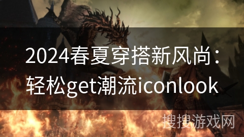 2024春夏穿搭新风尚:轻松get潮流iconlook 2024春夏穿搭新风尚:轻松get潮流iconlook