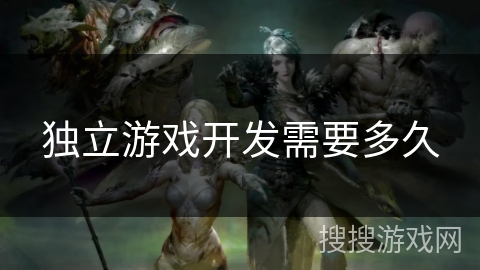 独立游戏开发需要多久 独立游戏开发需要多久
