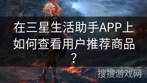 在三星生活助手APP上如何查看用户推荐商品? 在三星生活助手APP上如何查看用户推荐商品?