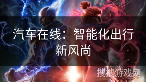 汽车在线:智能化出行新风尚 汽车在线:智能化出行新风尚