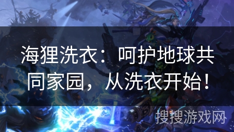 海狸洗衣：呵护地球共同家园，从洗衣开始！