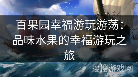 百果园幸福游玩游荡:品味水果的幸福游玩之旅 百果园幸福游玩游荡:品味水果的幸福游玩之旅