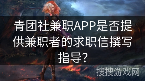 青团社兼职APP是否提供兼职者的求职信撰写指导? 青团社兼职APP是否提供兼职者的求职信撰写指导?