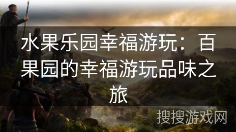 水果乐园幸福游玩:百果园的幸福游玩品味之旅 水果乐园幸福游玩:百果园的幸福游玩品味之旅