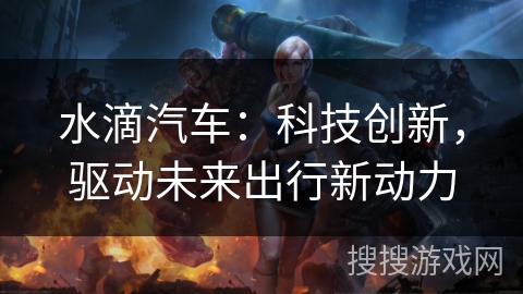 水滴汽车:科技创新,驱动未来出行新动力 水滴汽车:科技创新,驱动未来出行新动力