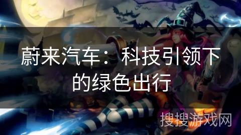 蔚来汽车:科技引领下的绿色出行 蔚来汽车:科技引领下的绿色出行