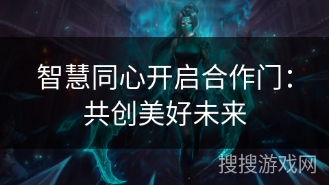 智慧同心开启合作门:共创美好未来 智慧同心开启合作门:共创美好未来