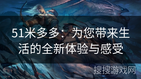 51米多多:为您带来生活的全新体验与感受 51米多多:为您带来生活的全新体验与感受