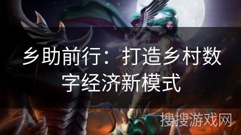 乡助前行:打造乡村数字经济新模式 乡助前行:打造乡村数字经济新模式
