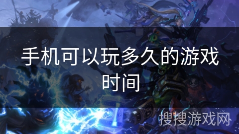 手机可以玩多久的游戏时间 手机可以玩多久的游戏时间