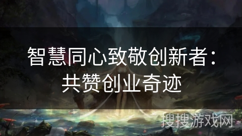 智慧同心致敬创新者:共赞创业奇迹 智慧同心致敬创新者:共赞创业奇迹