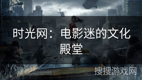 时光网:电影迷的文化殿堂 时光网:电影迷的文化殿堂