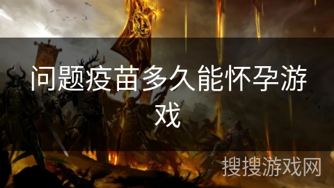 问题疫苗多久能怀孕游戏 问题疫苗多久能怀孕游戏