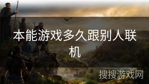 本能游戏多久跟别人联机 本能游戏多久跟别人联机
