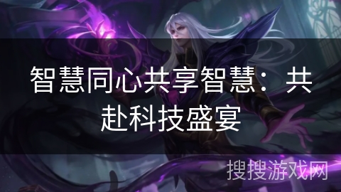 智慧同心共享智慧:共赴科技盛宴 智慧同心共享智慧:共赴科技盛宴